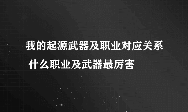 我的起源武器及职业对应关系 什么职业及武器最厉害