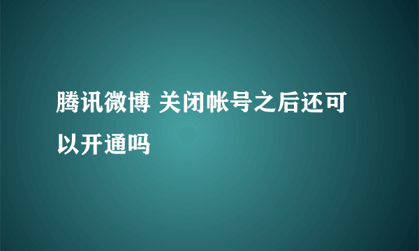 腾讯微博 关闭帐号之后还可以开通吗