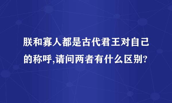 朕和寡人都是古代君王对自己的称呼,请问两者有什么区别?