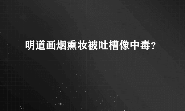 明道画烟熏妆被吐槽像中毒？