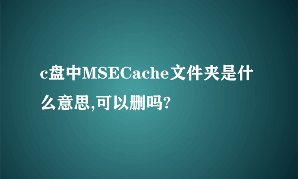 c盘中MSECache文件夹是什么意思,可以删吗?