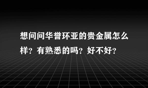 想问问华誉环亚的贵金属怎么样？有熟悉的吗？好不好？