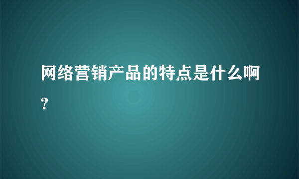 网络营销产品的特点是什么啊？