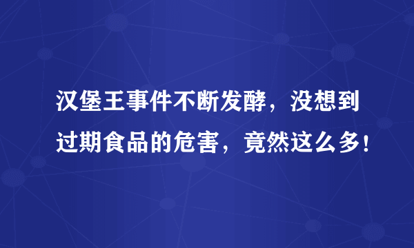 汉堡王事件不断发酵，没想到过期食品的危害，竟然这么多！