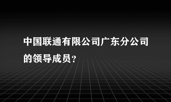 中国联通有限公司广东分公司的领导成员？