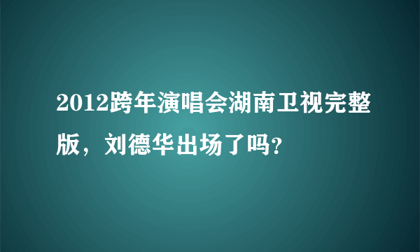 2012跨年演唱会湖南卫视完整版，刘德华出场了吗？