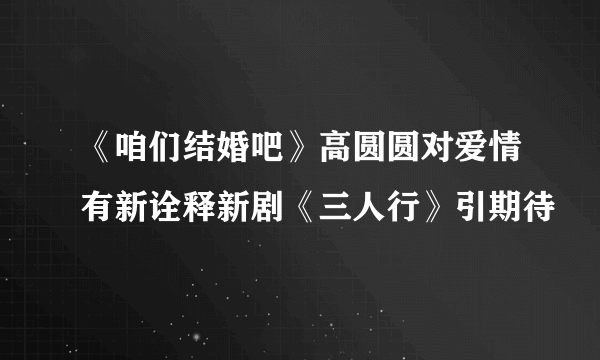 《咱们结婚吧》高圆圆对爱情有新诠释新剧《三人行》引期待