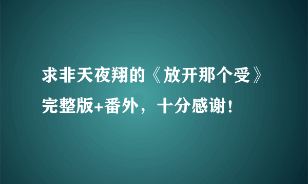 求非天夜翔的《放开那个受》完整版+番外，十分感谢！