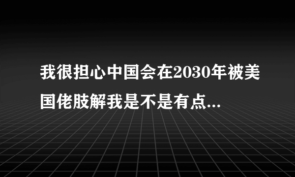 我很担心中国会在2030年被美国佬肢解我是不是有点杞人忧天？