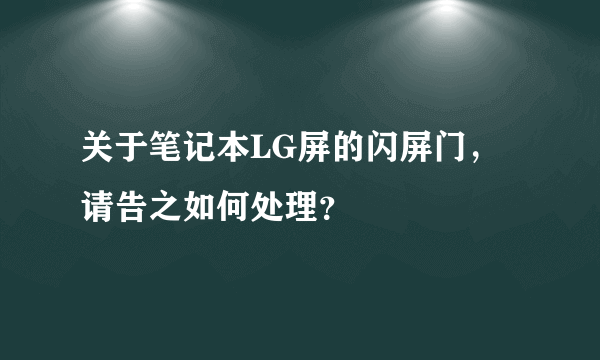 关于笔记本LG屏的闪屏门，请告之如何处理？