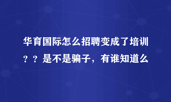 华育国际怎么招聘变成了培训？？是不是骗子，有谁知道么