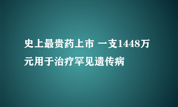 史上最贵药上市 一支1448万元用于治疗罕见遗传病