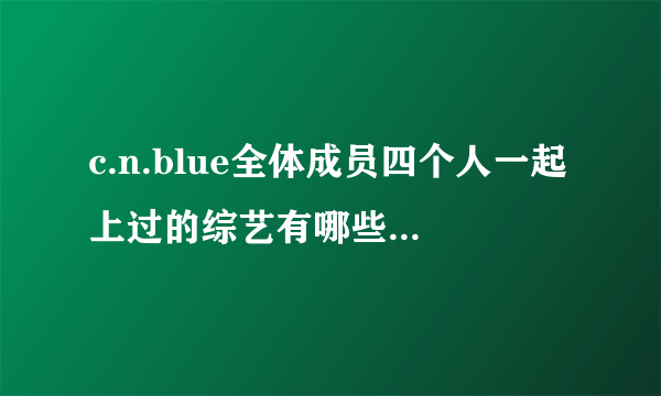 c.n.blue全体成员四个人一起上过的综艺有哪些？不要只有容和或者是宗炫啊的~