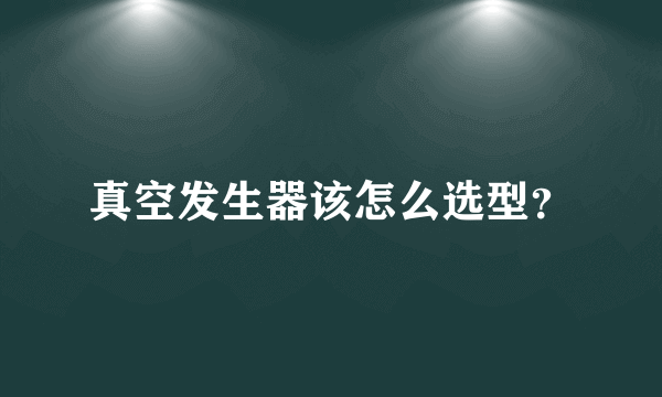 真空发生器该怎么选型？