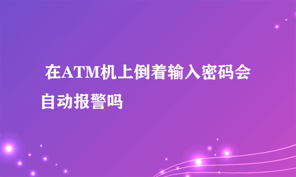  在ATM机上倒着输入密码会自动报警吗