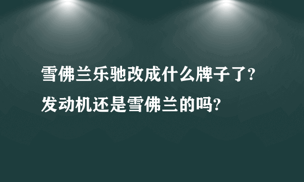 雪佛兰乐驰改成什么牌子了?发动机还是雪佛兰的吗?