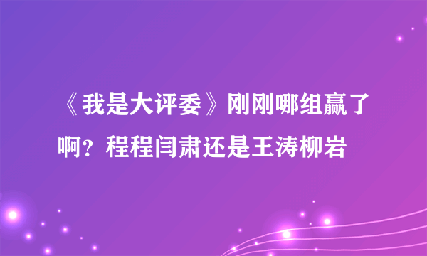 《我是大评委》刚刚哪组赢了啊？程程闫肃还是王涛柳岩