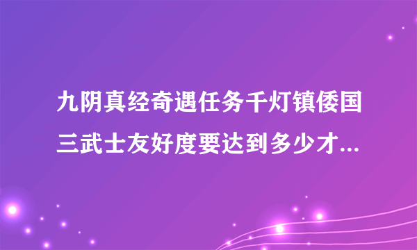 九阴真经奇遇任务千灯镇倭国三武士友好度要达到多少才能接任务啊？