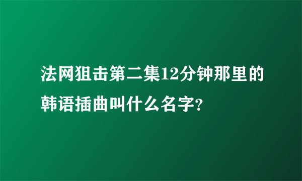 法网狙击第二集12分钟那里的韩语插曲叫什么名字？