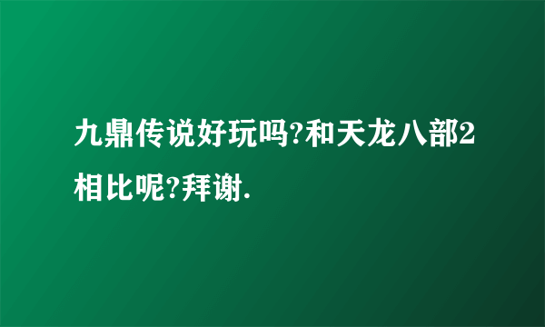 九鼎传说好玩吗?和天龙八部2相比呢?拜谢.