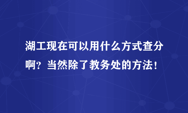 湖工现在可以用什么方式查分啊？当然除了教务处的方法！