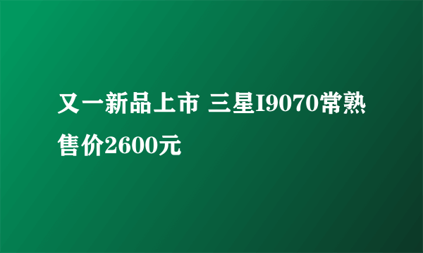 又一新品上市 三星I9070常熟售价2600元