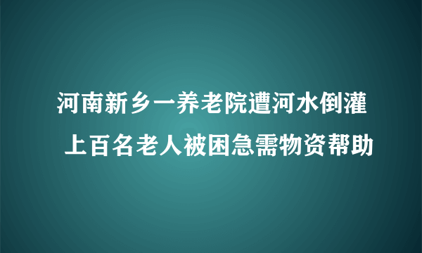 河南新乡一养老院遭河水倒灌 上百名老人被困急需物资帮助