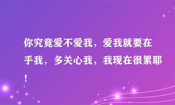 你究竟爱不爱我，爱我就要在乎我，多关心我，我现在很累耶！