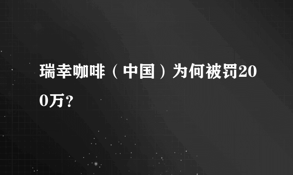 瑞幸咖啡（中国）为何被罚200万？