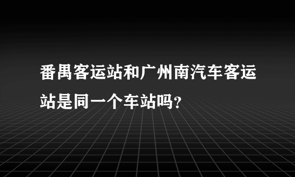 番禺客运站和广州南汽车客运站是同一个车站吗？