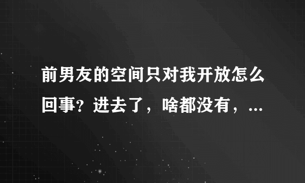 前男友的空间只对我开放怎么回事？进去了，啥都没有，几个意思？