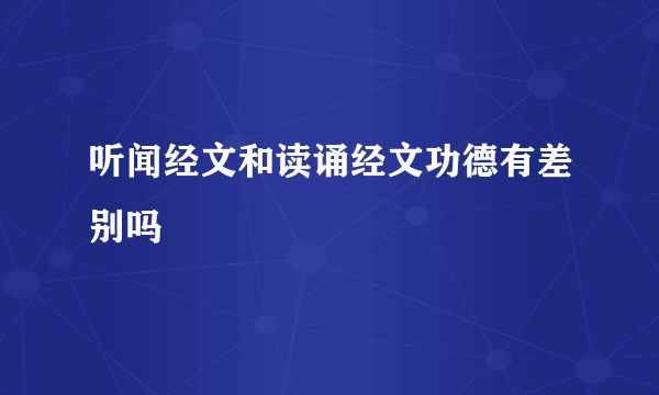 听闻经文和读诵经文功德有差别吗