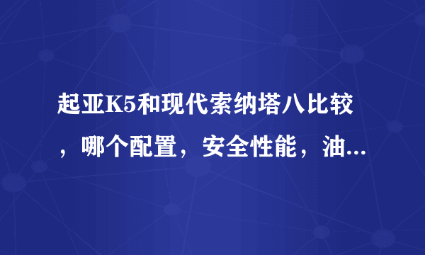 起亚K5和现代索纳塔八比较，哪个配置，安全性能，油耗以及舒适度相对好