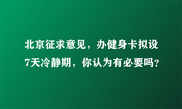 北京征求意见，办健身卡拟设7天冷静期，你认为有必要吗？