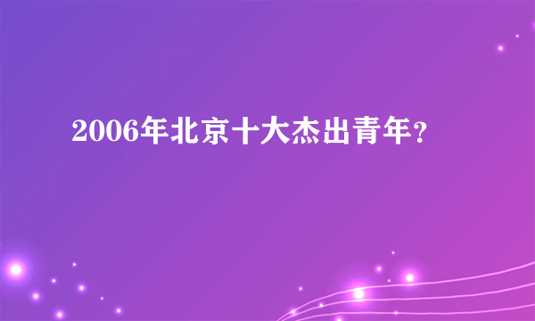 2006年北京十大杰出青年？