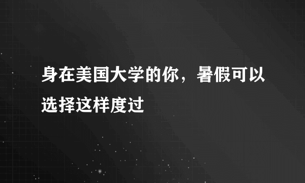 身在美国大学的你，暑假可以选择这样度过