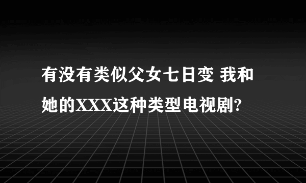 有没有类似父女七日变 我和她的XXX这种类型电视剧?