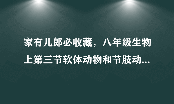 家有儿郎必收藏，八年级生物上第三节软体动物和节肢动物知识梳理