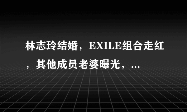 林志玲结婚，EXILE组合走红，其他成员老婆曝光，丝毫不输林志玲