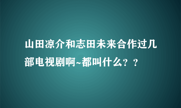 山田凉介和志田未来合作过几部电视剧啊~都叫什么？？