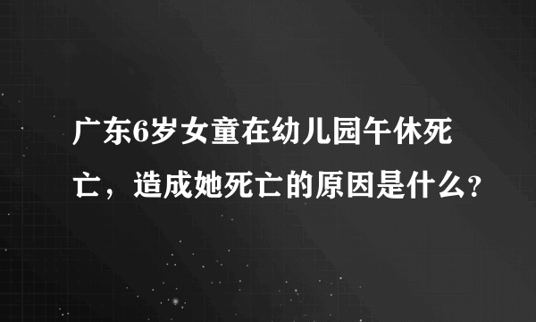 广东6岁女童在幼儿园午休死亡，造成她死亡的原因是什么？