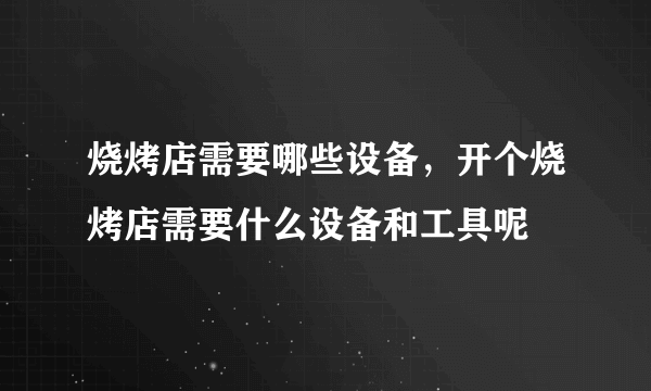 烧烤店需要哪些设备，开个烧烤店需要什么设备和工具呢