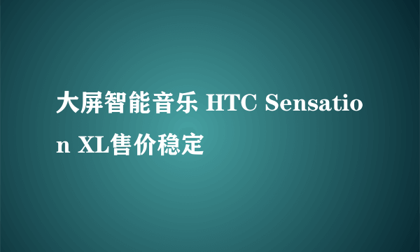 大屏智能音乐 HTC Sensation XL售价稳定