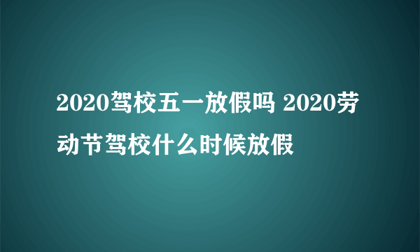 2020驾校五一放假吗 2020劳动节驾校什么时候放假