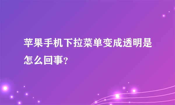 苹果手机下拉菜单变成透明是怎么回事？