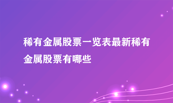 稀有金属股票一览表最新稀有金属股票有哪些