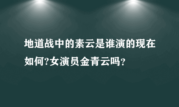 地道战中的素云是谁演的现在如何?女演员金青云吗？