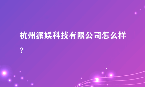 杭州派娱科技有限公司怎么样？