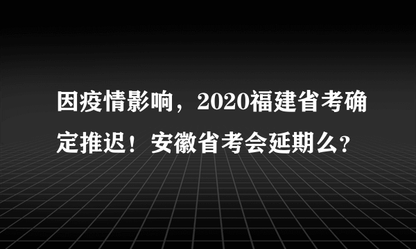 因疫情影响，2020福建省考确定推迟！安徽省考会延期么？