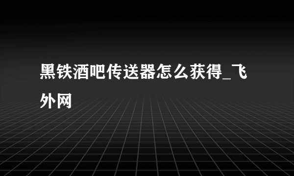 黑铁酒吧传送器怎么获得_飞外网